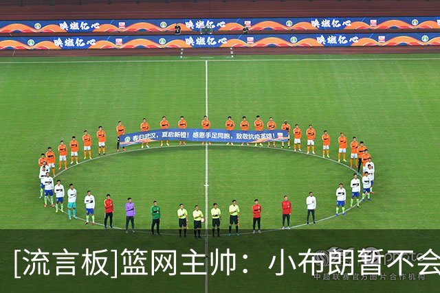 [流言板]篮网主帅：小布朗暂不会解除时间限制，首发还需等待